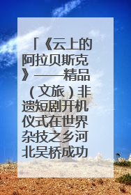 《云上的阿拉贝斯克》——精品（文旅）非遗短剧开机仪式在世界杂技之乡河北吴桥成功举办