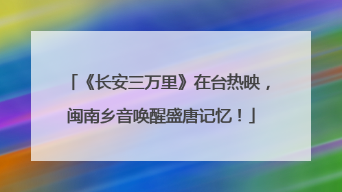 《长安三万里》在台热映，闽南乡音唤醒盛唐记忆！
