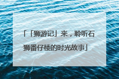 「狮游记」来，聆听石狮番仔楼的时光故事