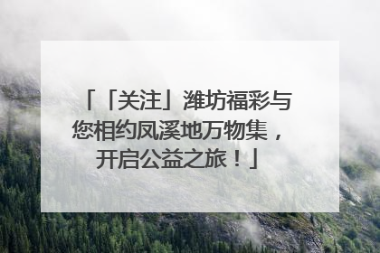 「关注」潍坊福彩与您相约凤溪地万物集，开启公益之旅！