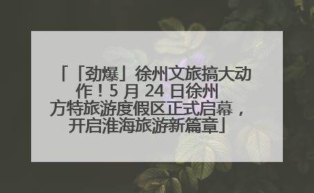 「劲爆」徐州文旅搞大动作！5 月 24 日徐州方特旅游度假区正式启幕，开启淮海旅游新篇章