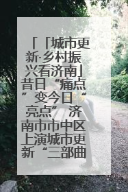 「城市更新·乡村振兴看济南」昔日“痛点”变今日“亮点” 济南市市中区上演城市更新“三部曲”