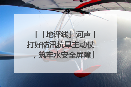 「地评线」河声丨打好防汛抗旱主动仗，筑牢水安全屏障