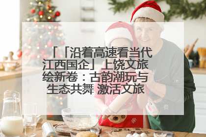 「沿着高速看当代江西国企」上饶文旅绘新卷：古韵潮玩与生态共舞 激活文旅产业新动能