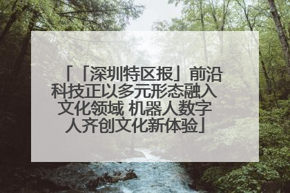「深圳特区报」前沿科技正以多元形态融入文化领域 机器人数字人齐创文化新体验