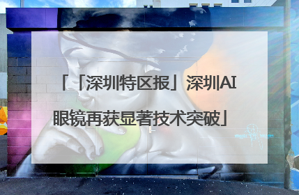 「深圳特区报」深圳AI眼镜再获显著技术突破
