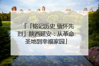 「铭记历史 缅怀先烈」陕西延安：从革命圣地到幸福家园