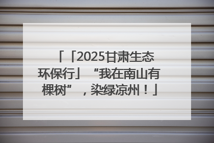 「2025甘肃生态环保行」“我在南山有棵树”，染绿凉州！