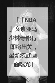 「NBA」文班亚马少林寺修行即将出关，最新练武画面曝光