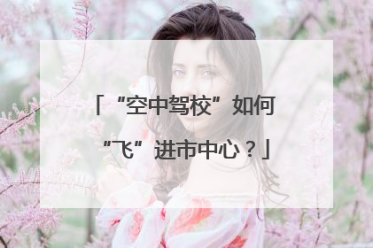 “空中驾校”如何“飞”进市中心？