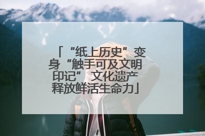 “纸上历史”变身“触手可及文明印记” 文化遗产释放鲜活生命力