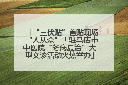 “三伏贴”首贴现场“人从众”！驻马店市中医院“冬病夏治”大型义诊活动火热举办