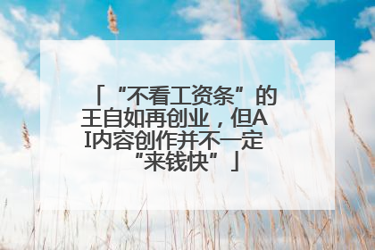 “不看工资条”的王自如再创业，但AI内容创作并不一定“来钱快”