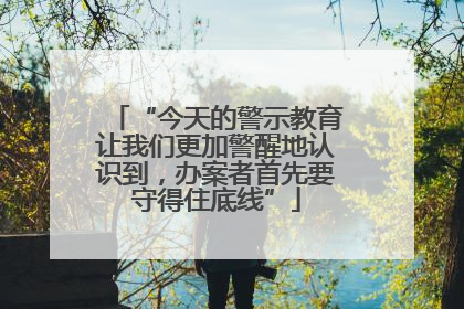 “今天的警示教育让我们更加警醒地认识到，办案者首先要守得住底线”