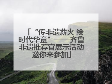 “传非遗薪火 绘时代华章”——齐鲁非遗推荐官展示活动邀你来参加