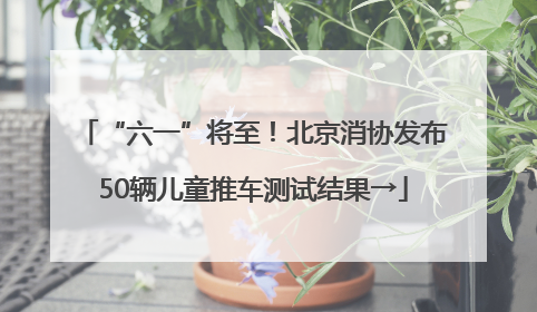 “六一”将至！北京消协发布50辆儿童推车测试结果→