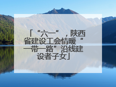 “六一”，陕西省建设工会情暖“一带一路”沿线建设者子女