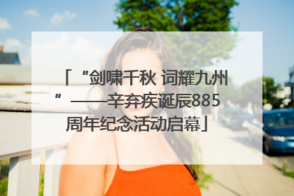 “剑啸千秋 词耀九州”——辛弃疾诞辰885周年纪念活动启幕