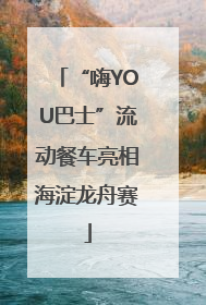 “嗨YOU巴士”流动餐车亮相海淀龙舟赛