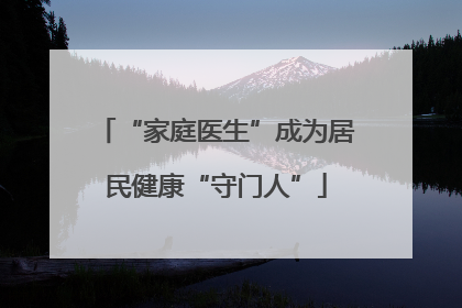 “家庭医生”成为居民健康“守门人”