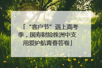 “客户节”遇上高考季，国寿财险株洲中支用爱护航青春答卷