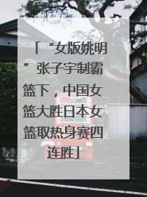 “女版姚明”张子宇制霸篮下，中国女篮大胜日本女篮取热身赛四连胜