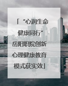 “心润生命 健康同行”岳阳职院创新心理健康教育模式获实效
