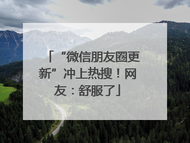 “微信朋友圈更新”冲上热搜！网友：舒服了