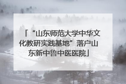 “山东师范大学中华文化教研实践基地”落户山东新中鲁中医医院