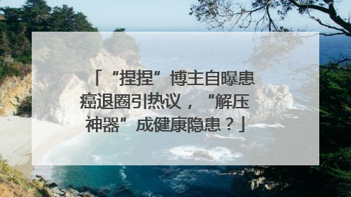 “捏捏”博主自曝患癌退圈引热议，“解压神器”成健康隐患？