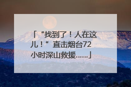 “找到了！人在这儿！”直击烟台72小时深山救援……