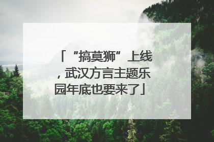 “搞莫狮”上线，武汉方言主题乐园年底也要来了