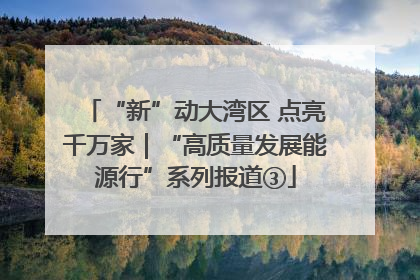 “新”动大湾区 点亮千万家｜“高质量发展能源行”系列报道③