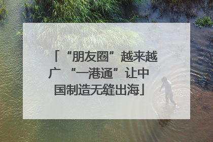 “朋友圈”越来越广 “一港通”让中国制造无缝出海