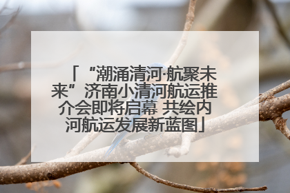 “潮涌清河·航聚未来”济南小清河航运推介会即将启幕 共绘内河航运发展新蓝图