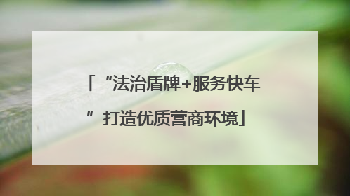 “法治盾牌+服务快车”打造优质营商环境
