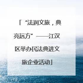 “法润文旅，典亮远方”——江汉区举办民法典进文旅企业活动