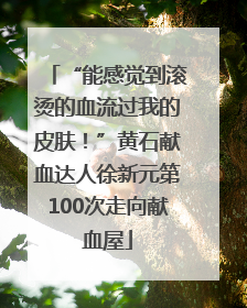 “能感觉到滚烫的血流过我的皮肤！”黄石献血达人徐新元第100次走向献血屋