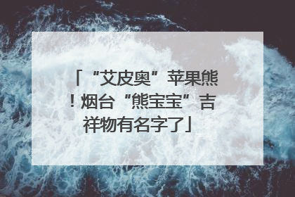 “艾皮奥”苹果熊！烟台“熊宝宝”吉祥物有名字了