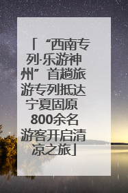 “西南专列·乐游神州”首趟旅游专列抵达宁夏固原 800余名游客开启清凉之旅