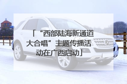 “西部陆海新通道大合唱”主题传播活动在广西启动