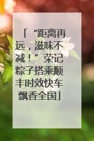 “距离再远，滋味不减！”荣记粽子搭乘顺丰时效快车飘香全国
