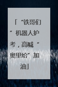 “铁哥们”机器人护考，高喊“奥里给”加油