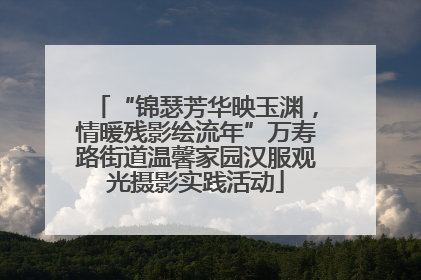“锦瑟芳华映玉渊，情暖残影绘流年”万寿路街道温馨家园汉服观光摄影实践活动