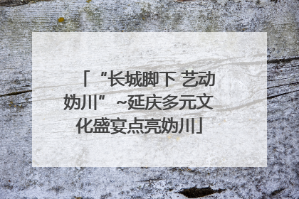 “长城脚下 艺动妫川”~延庆多元文化盛宴点亮妫川