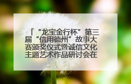 “龙宝金行杯”第三届“信用德州”故事大赛颁奖仪式暨诚信文化主题艺术作品研讨会在山东德州举办