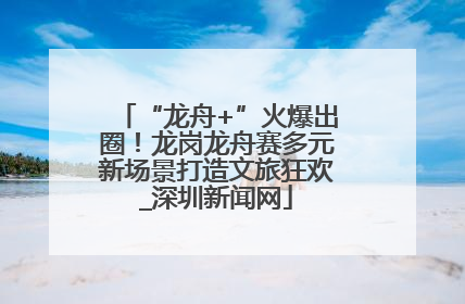 “龙舟+”火爆出圈！龙岗龙舟赛多元新场景打造文旅狂欢_深圳新闻网