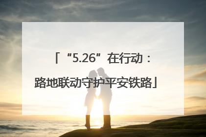 “5.26”在行动：路地联动守护平安铁路