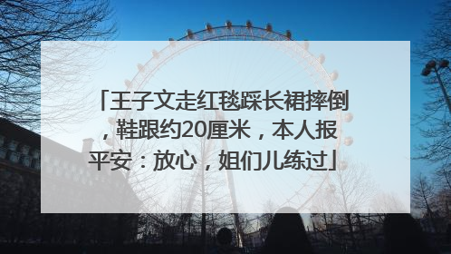 王子文走红毯踩长裙摔倒，鞋跟约20厘米，本人报平安：放心，姐们儿练过