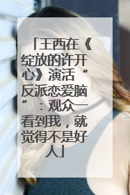 王西在《绽放的许开心》演活“反派恋爱脑”：观众一看到我，就觉得不是好人